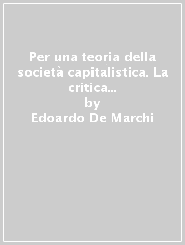 Per una teoria della società capitalistica. La critica dell'economia politica da Marx al marxismo - Edoardo De Marchi - Gianfranco La Grassa - Maria Turchetto