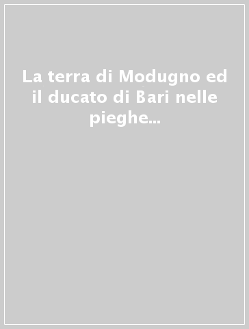 La terra di Modugno ed il ducato di Bari nelle pieghe della storia tra il XV e XVI sec.