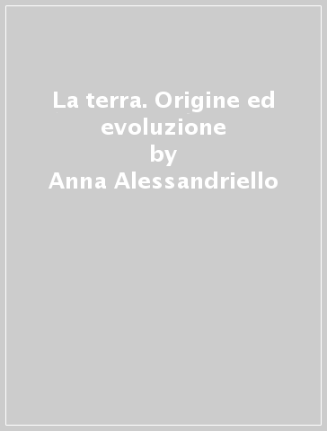 La terra. Origine ed evoluzione - Anna Alessandriello