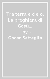 Tra terra e cielo. La preghiera di Gesù sacerdote (Giovanni 17)