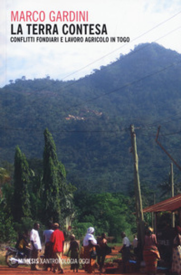 La terra contesa. Conflitti fondiari e lavoro agricolo in Togo - Marco Gardini