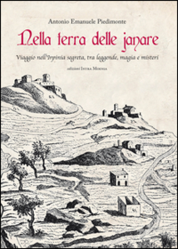 Nella terra delle janare. Viaggio nell'Irpinia segreta, tra leggende, magia e misteri - Antonio Emanuele Piedimonte