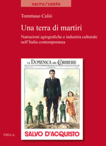 Una terra di martiri. Narrazioni agiografiche e industria culturale nell'Italia contemporanea - Tommaso Caliò