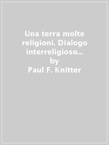 Una terra molte religioni. Dialogo interreligioso e responsabilità globale - Paul F. Knitter