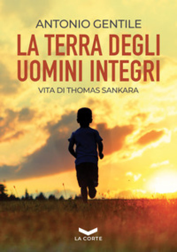 La terra degli uomini integri. Vita di Thomas Sankara - Antonio Gentile