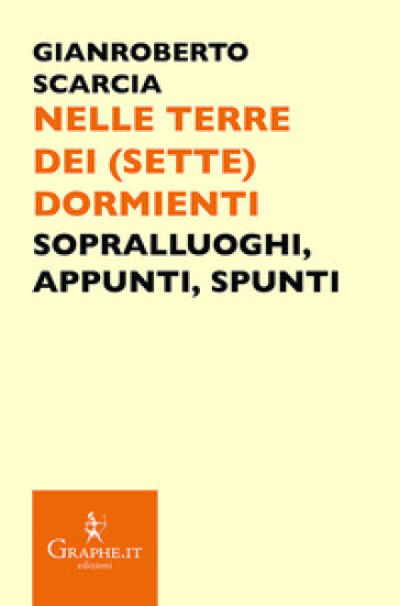 Nelle terre dei (sette) dormienti. Sopralluoghi, appunti, spunti - Gianroberto Scarcia