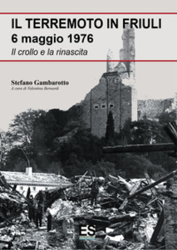 Il terremoto in Friuli 6 maggio 1976. Il crollo e la rinascita - Stefano Gambarotto