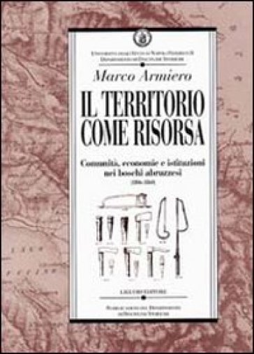 Il territorio come risorsa. Comunità, economie e istituzioni nei boschi abruzzesi (1806-1860) - Marco Armiero