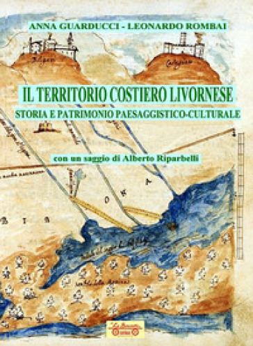 Il territorio costiero livornese. Storia e patrimonio paesaggistico-culturale - Anna Guarducci - Leonardo Rombai