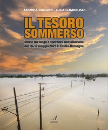 Il tesoro sommerso. Storie tra fango e speranza nell'alluvione del 16-17 maggio 2023 in Emilia-Romagna - Andrea Raggini - Luca Lombroso