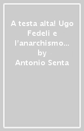 A testa alta! Ugo Fedeli e l anarchismo internazionale (1911-1933)