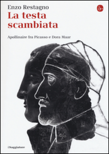 La testa scambiata. Apollinaire fra Picasso e Dora Maar - Enzo Restagno