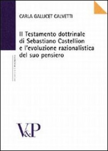 Il testamento dottrinale di Sebastiano Castellion e l'evoluzione razionalistica del suo pensiero - Carla Gallicet Calvetti