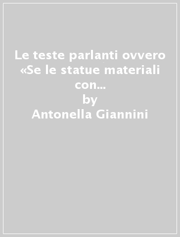 Le teste parlanti ovvero «Se le statue materiali con alcuno artificio possano parlare» - Antonella Giannini - Massimo Pettorino