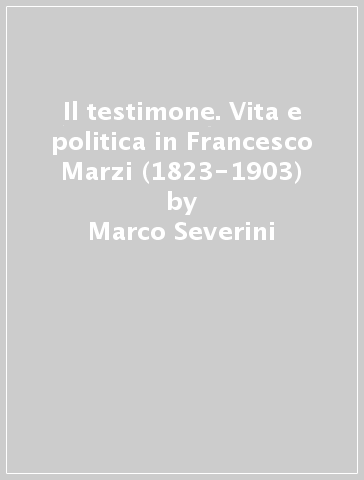 Il testimone. Vita e politica in Francesco Marzi (1823-1903) - Luana Montesi - Marco Severini - Piero M. Benedetti
