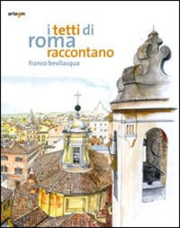 I tetti di Roma raccontano. Ediz. illustrata - Franco Bevilacqua