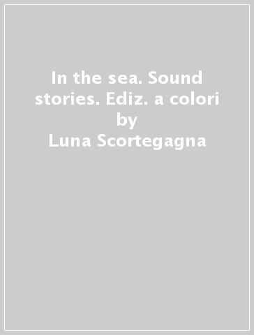 In the sea. Sound stories. Ediz. a colori - Luna Scortegagna