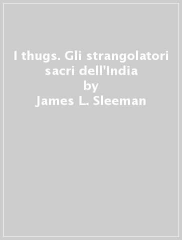 I thugs. Gli strangolatori sacri dell'India - James L. Sleeman