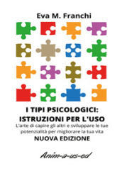 I tipi psicologici: istruzioni per l uso. L arte di capire gli altri e sviluppare le tue potenzialità per migliorare la tua vita