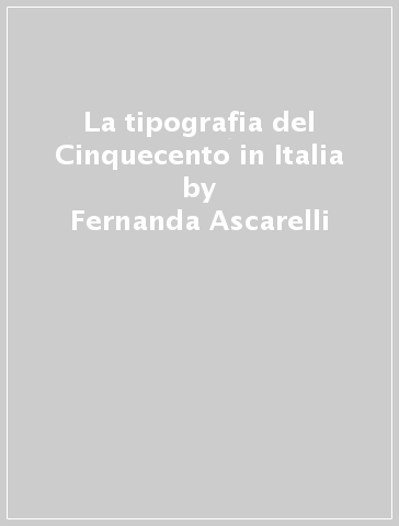 La tipografia del Cinquecento in Italia - Fernanda Ascarelli - Marco Menato