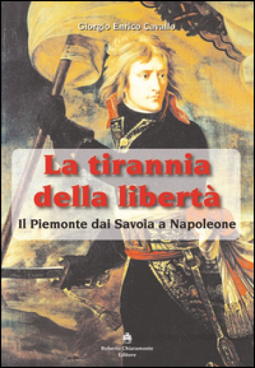 La tirannia della libertà. Il Piemonte dai Savoia a Napoleone - Giorgio E. Cavallo