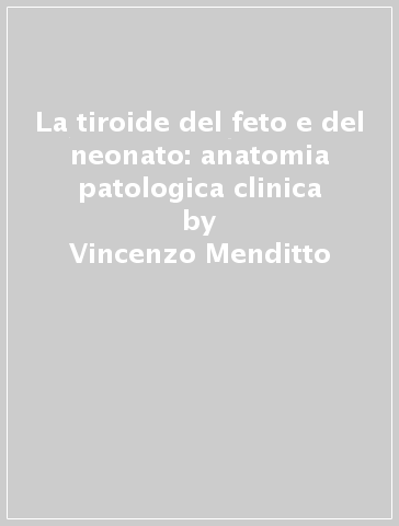 La tiroide del feto e del neonato: anatomia patologica clinica - Nicola Ferrara - Vincenzo Menditto