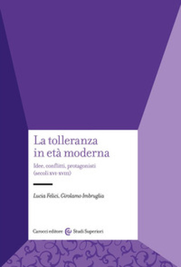 La tolleranza in età moderna. Idee, conflitti, protagonisti (secoli XVI-XVIII) - Lucia Felici - Girolamo Imbruglia