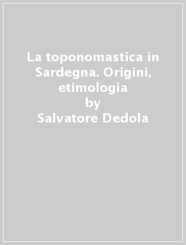 La toponomastica in Sardegna. Origini, etimologia - Salvatore Dedola