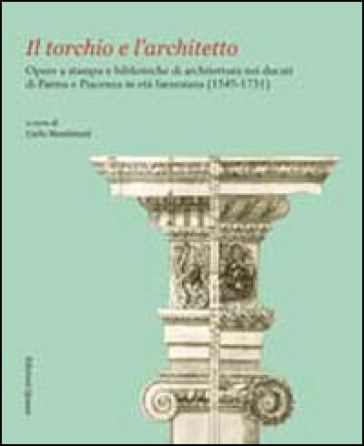 Il torchio e l'architetto. Opere a stampa e biblioteche di architettura nei ducati di Parma e Piacenza in età farnesiana (1545-1731) - C. Mambriani | 