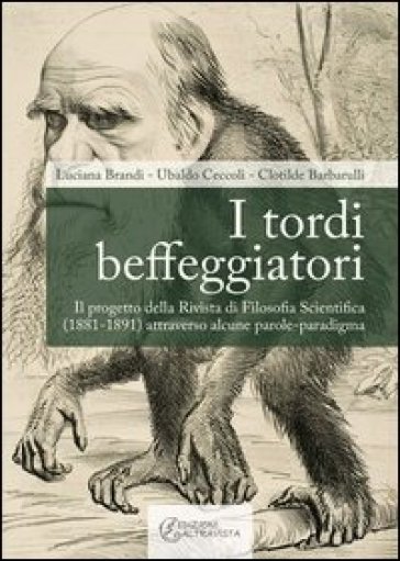 I tordi beffeggiatori. Il progetto della rivista di filosofia scientifica (1881-1891) attraverso alcune parole-paradigma - Luciana Brandi - Ubaldo Ceccoli - Clotilde Barbarulli