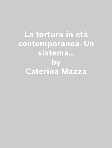 La tortura in età contemporanea. Un sistema relazionale di potere - Caterina Mazza