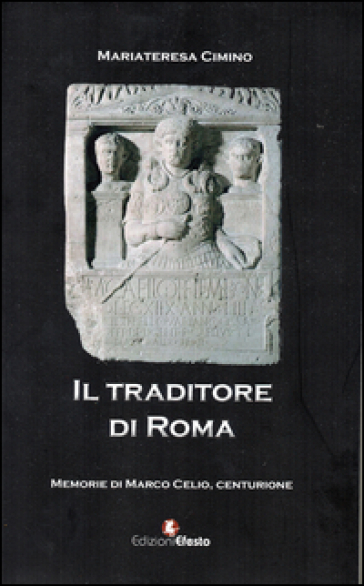 Il traditore di Roma. Memorie di Marco Celio centurione - M. Teresa Cimino