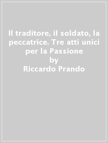 Il traditore, il soldato, la peccatrice. Tre atti unici per la Passione - Riccardo Prando