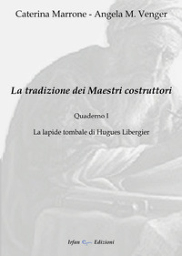 La tradizione dei maestri costruttori. Quaderno. 1: La lapide tombale di Hugues Libergier - Caterina Marrone - Angela M. Venger