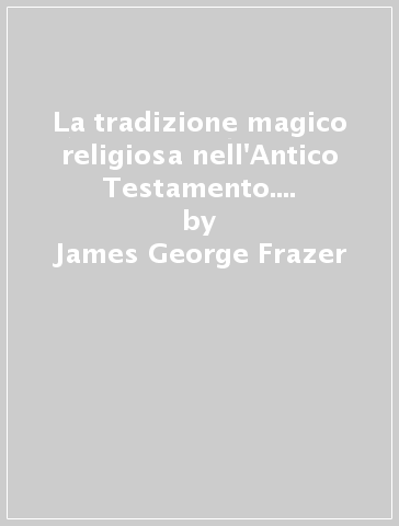 La tradizione magico religiosa nell'Antico Testamento. Il folclore nell'Antico Testamento - James George Frazer