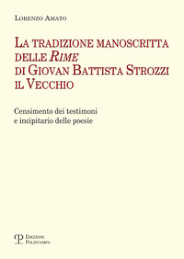 La tradizione manoscritta delle 'Rime' di Giovan Battista Strozzi il Vecchio: censimento dei testimoni e incipitario delle poesie - Lorenzo Amato | 