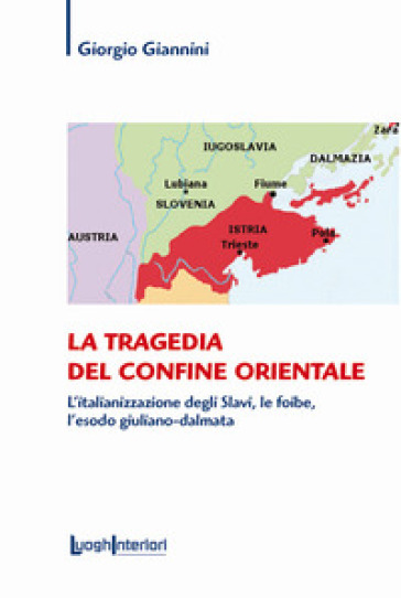 La tragedia del confine orientale. L'italianizzazione degli Slavi, le foibe, l'esodo giuliano-dalmata - Giorgio Giannini