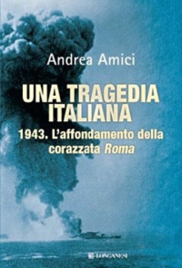 Una tragedia italiana. 1943. L'affondamento della corazzata Roma - Andrea Amici