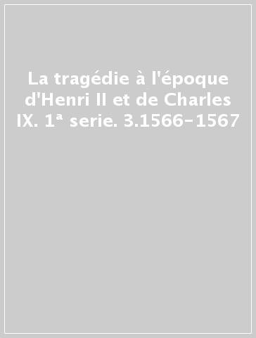 La tragédie à l'époque d'Henri II et de Charles IX. 1ª serie. 3.1566-1567