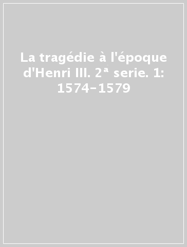 La tragédie à l'époque d'Henri III. 2ª serie. 1: 1574-1579