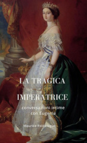 La tragica Imperatrice. Conversazioni intime con Eugenia. Nuova ediz.