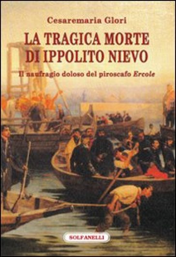 La tragica morte di Ippolito Nievo. Il naufragio doloso del piroscafo «Ercole» - Cesaremaria Glori