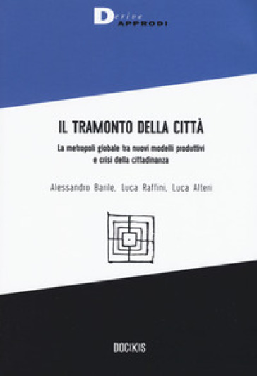 Il tramonto della città. La metropoli globale tra nuovi modelli produttivi e crisi della cittadinanza - Alessandro Barile - Luca Raffini - Luca Alteri