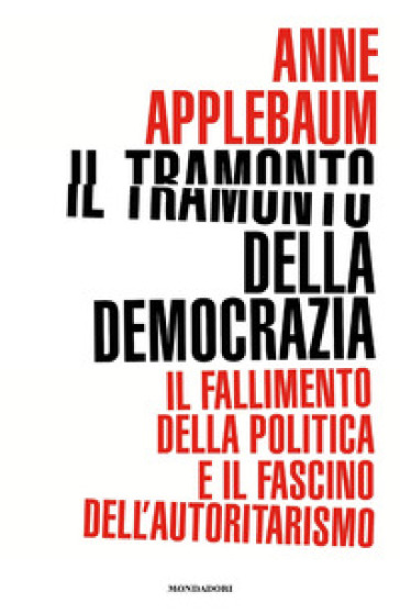 Il tramonto della democrazia. Il fallimento della politica e il fascino dell'autoritarismo - Anne Applebaum