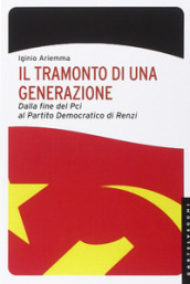 Il tramonto di una generazione. Dalla fine del PCI al Partito Democratico di Renzi