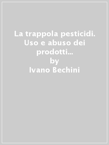 La trappola pesticidi. Uso e abuso dei prodotti chimici in agricoltura - Ivano Bechini - Cesare Bocci - Angelo Bogazzi