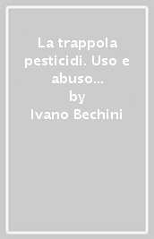 La trappola pesticidi. Uso e abuso dei prodotti chimici in agricoltura