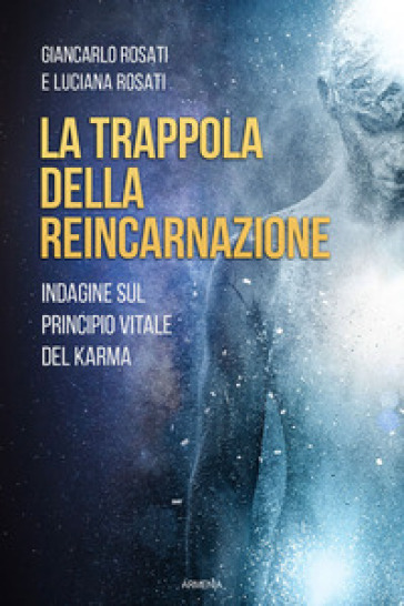 La trappola della reincarnazione. Indagine sul principio vitale del karma - Giancarlo Rosati - Luciana Rosati
