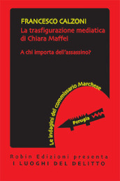 La trasfigurazione mediatica di Chiara Maffei. A chi importa dell assassino? Le indagini del commissario Marchese