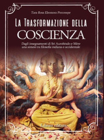 La trasformazione della coscienza. Dagli insegnamenti di Sri Aurobindo e Mère una sintesi tra filosofia indiana e occidentale - Rosa Eleonora Percesepe